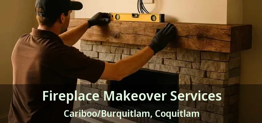 Fireplace Makeover Services Cariboo/Burquitlam, Coquitlam - BC