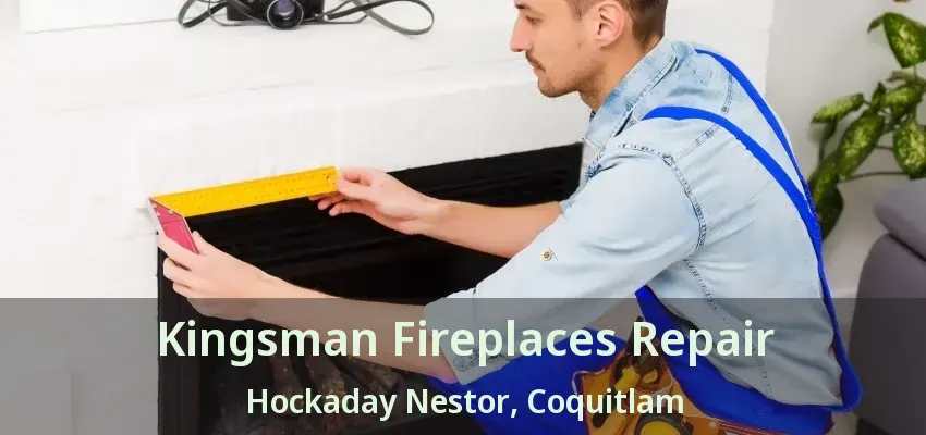Kingsman Fireplaces Repair Hockaday Nestor, Coquitlam - BC