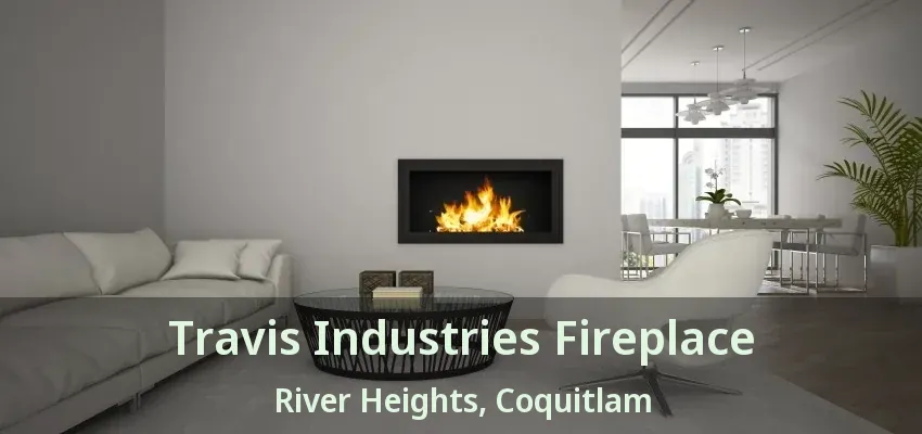 Travis Industries Fireplace River Heights, Coquitlam - BC